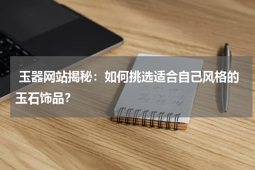  玉器网站揭秘：如何挑选适合自己风格的玉石饰品？