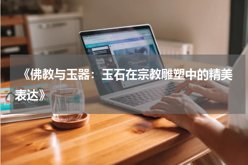 《佛教与玉器：玉石在宗教雕塑中的精美表达》
