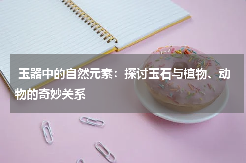  玉器中的自然元素：探讨玉石与植物、动物的奇妙关系