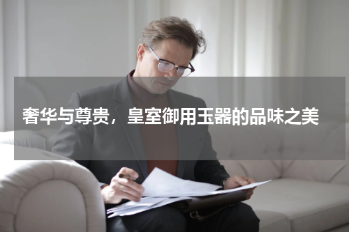  奢华与尊贵，皇室御用玉器的品味之美