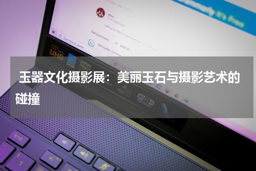  玉器文化摄影展：美丽玉石与摄影艺术的碰撞