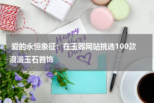  爱的永恒象征：在玉器网站挑选100款浪漫玉石首饰