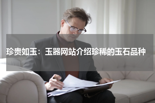  珍贵如玉：玉器网站介绍珍稀的玉石品种