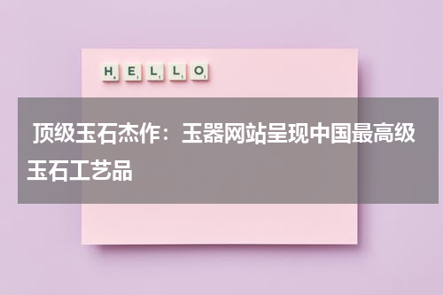  顶级玉石杰作：玉器网站呈现中国最高级玉石工艺品