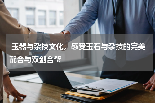  玉器与杂技文化，感受玉石与杂技的完美配合与双剑合璧