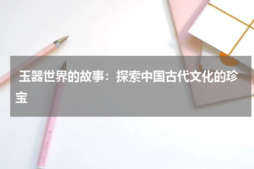  玉器世界的故事：探索中国古代文化的珍宝