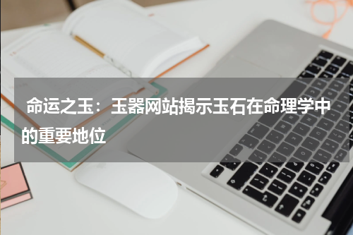  命运之玉：玉器网站揭示玉石在命理学中的重要地位