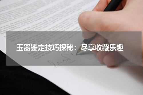  玉器鉴定技巧探秘：尽享收藏乐趣