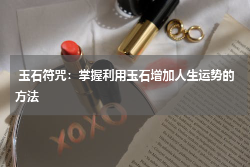  玉石符咒：掌握利用玉石增加人生运势的方法