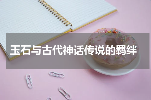  玉石与古代神话传说的羁绊