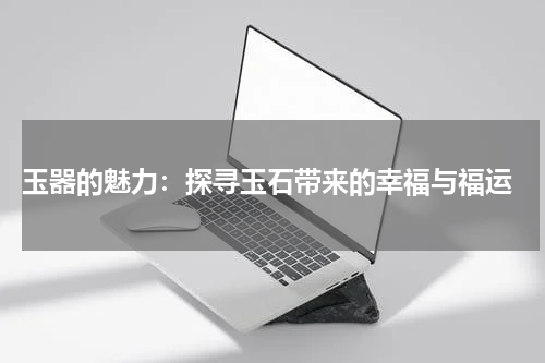  玉器的魅力：探寻玉石带来的幸福与福运