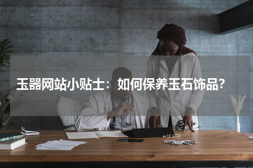  玉器网站小贴士：如何保养玉石饰品？