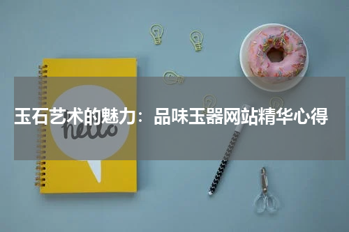  玉石艺术的魅力：品味玉器网站精华心得