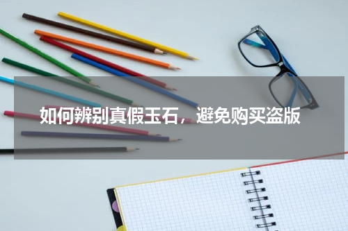  如何辨别真假玉石，避免购买盗版