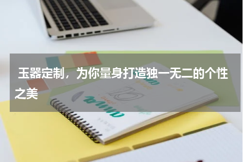  玉器定制，为你量身打造独一无二的个性之美