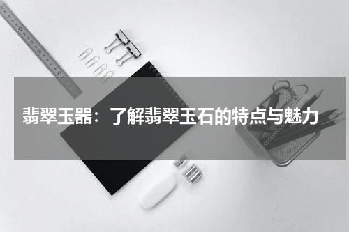  翡翠玉器：了解翡翠玉石的特点与魅力