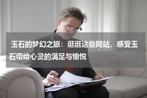  玉石的梦幻之旅：逛逛这些网站，感受玉石带给心灵的满足与愉悦