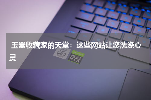  玉器收藏家的天堂：这些网站让您洗涤心灵
