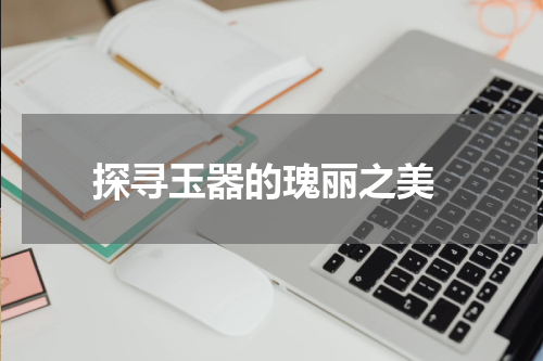  探寻玉器的瑰丽之美