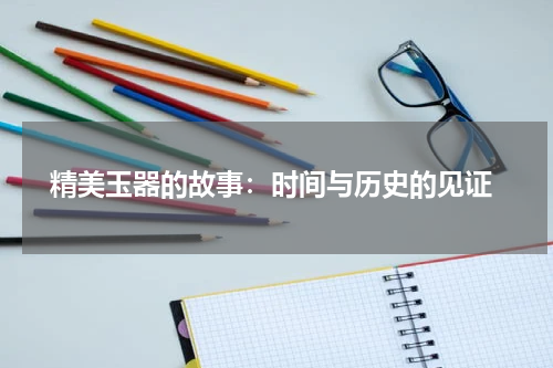  精美玉器的故事：时间与历史的见证