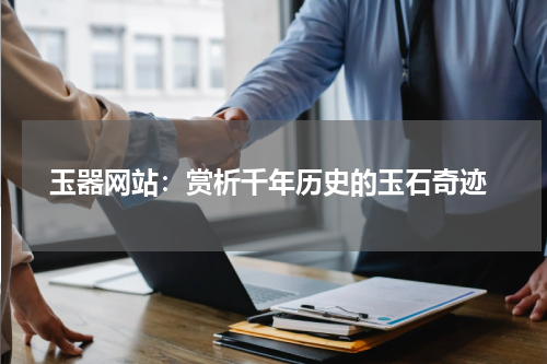  玉器网站：赏析千年历史的玉石奇迹