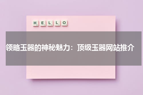  领略玉器的神秘魅力：顶级玉器网站推介