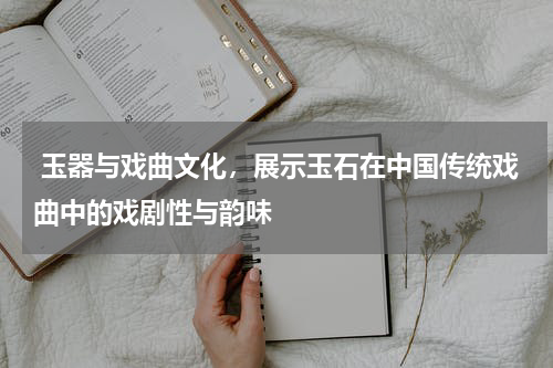  玉器与戏曲文化，展示玉石在中国传统戏曲中的戏剧性与韵味