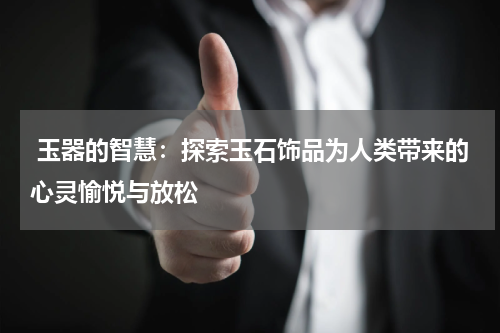  玉器的智慧：探索玉石饰品为人类带来的心灵愉悦与放松