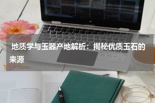  地质学与玉器产地解析：揭秘优质玉石的来源