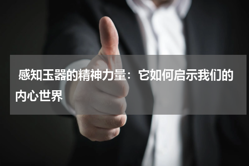  感知玉器的精神力量：它如何启示我们的内心世界