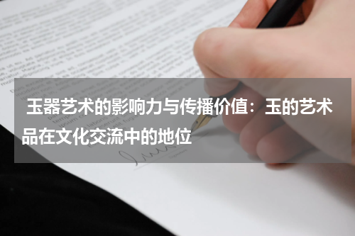  玉器艺术的影响力与传播价值：玉的艺术品在文化交流中的地位