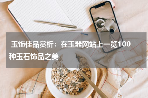  玉饰佳品赏析：在玉器网站上一览100种玉石饰品之美