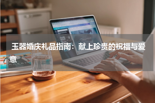  玉器婚庆礼品指南：献上珍贵的祝福与爱意