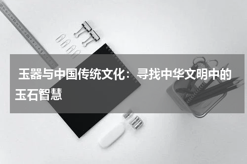  玉器与中国传统文化：寻找中华文明中的玉石智慧
