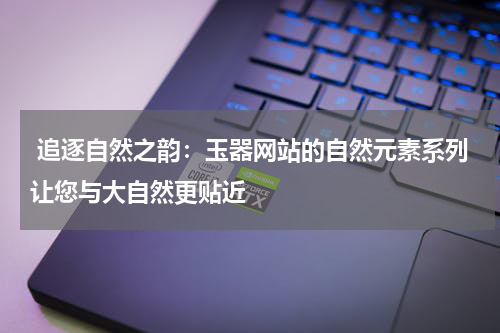  追逐自然之韵：玉器网站的自然元素系列让您与大自然更贴近