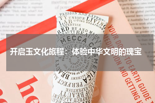  开启玉文化旅程：体验中华文明的瑰宝