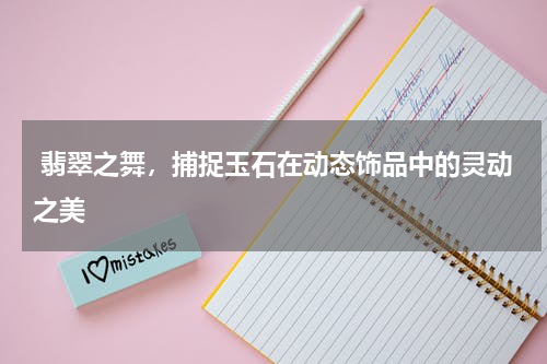  翡翠之舞，捕捉玉石在动态饰品中的灵动之美