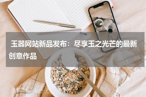  玉器网站新品发布：尽享玉之光芒的最新创意作品