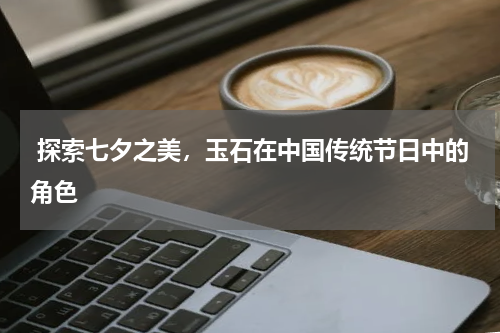  探索七夕之美，玉石在中国传统节日中的角色