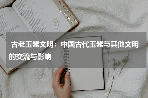  古老玉器文明：中国古代玉器与其他文明的交流与影响