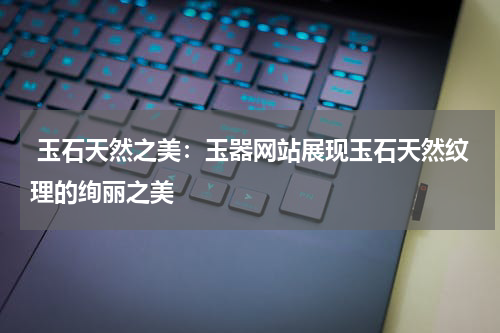  玉石天然之美：玉器网站展现玉石天然纹理的绚丽之美