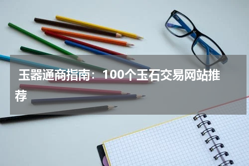  玉器通商指南：100个玉石交易网站推荐