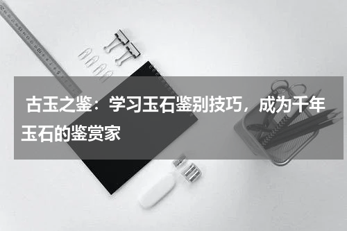  古玉之鉴：学习玉石鉴别技巧，成为千年玉石的鉴赏家