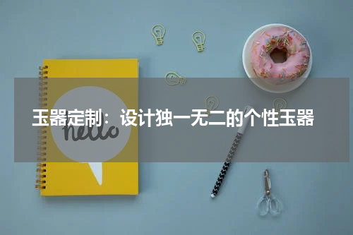 玉器定制：设计独一无二的个性玉器