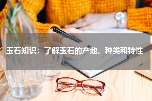  玉石知识：了解玉石的产地、种类和特性