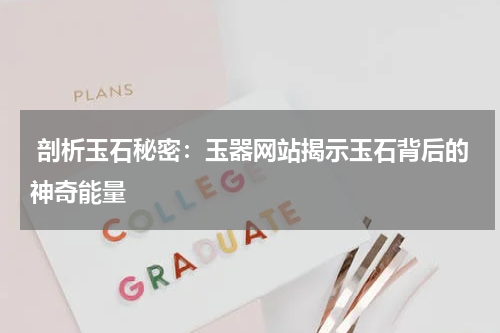  剖析玉石秘密：玉器网站揭示玉石背后的神奇能量