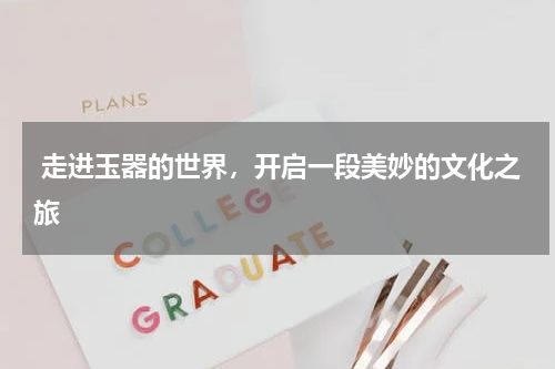  走进玉器的世界，开启一段美妙的文化之旅
