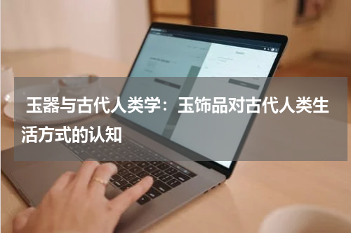  玉器与古代人类学：玉饰品对古代人类生活方式的认知