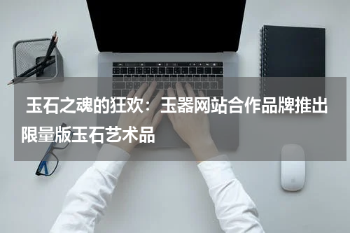  玉石之魂的狂欢：玉器网站合作品牌推出限量版玉石艺术品