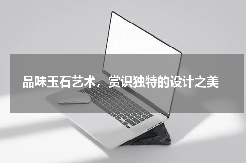  品味玉石艺术，赏识独特的设计之美